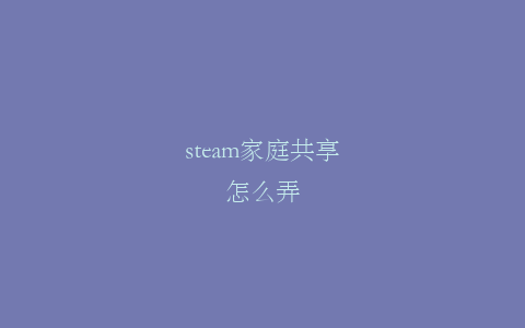 steam家庭共享怎么弄