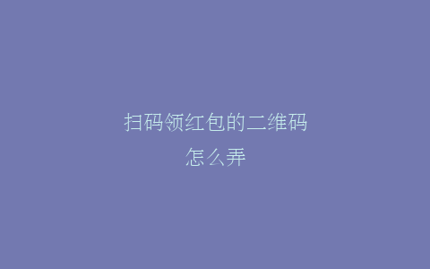 扫码领红包的二维码怎么弄