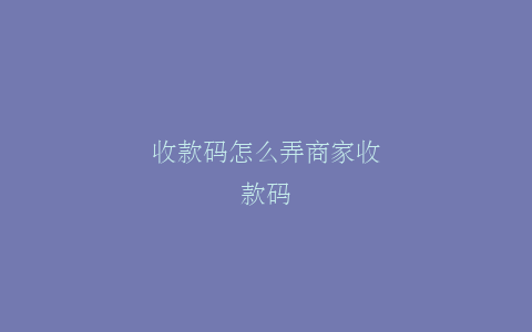 收款码怎么弄商家收款码