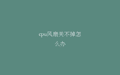 cpu风扇关不掉怎么办